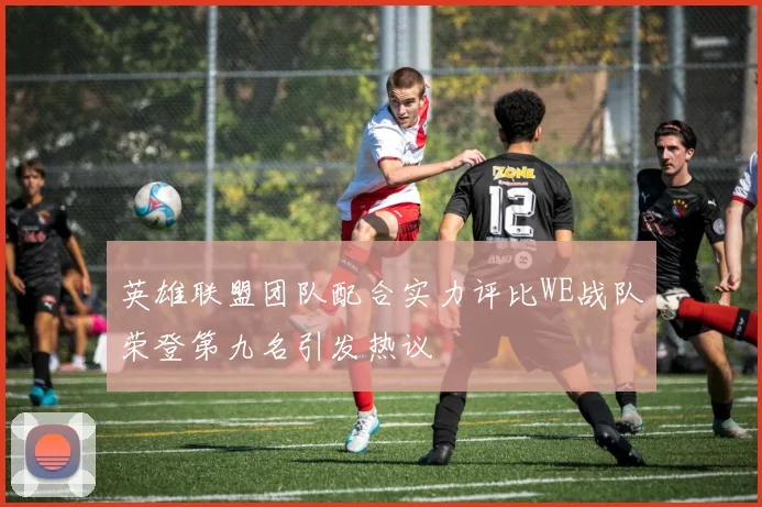 英雄联盟团队配合实力评比WE战队荣登第九名引发热议