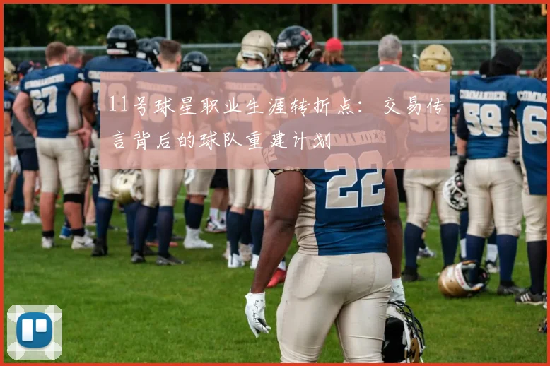 11号球星职业生涯转折点：交易传言背后的球队重建计划