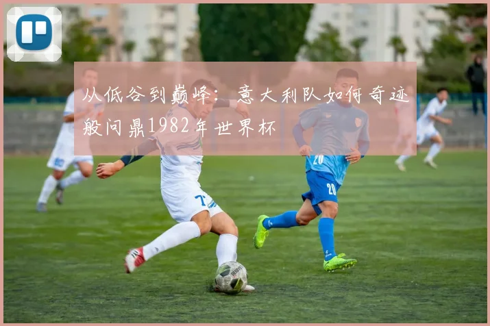 从低谷到巅峰：意大利队如何奇迹般问鼎1982年世界杯