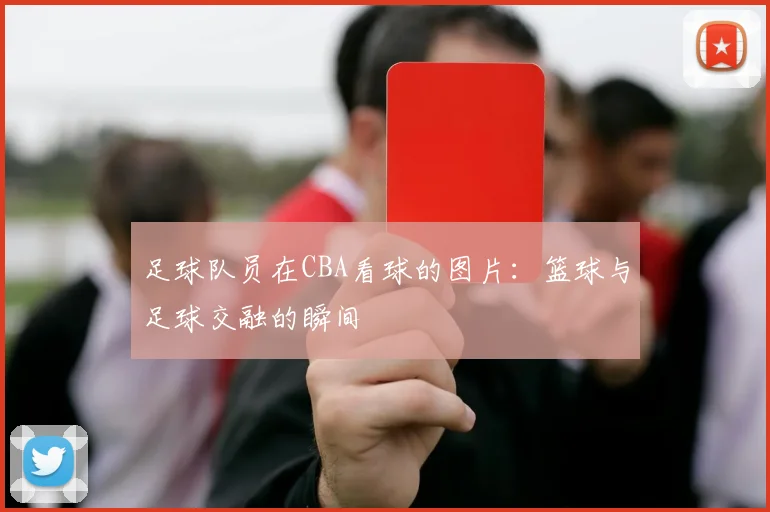 足球队员在CBA看球的图片：篮球与足球交融的瞬间