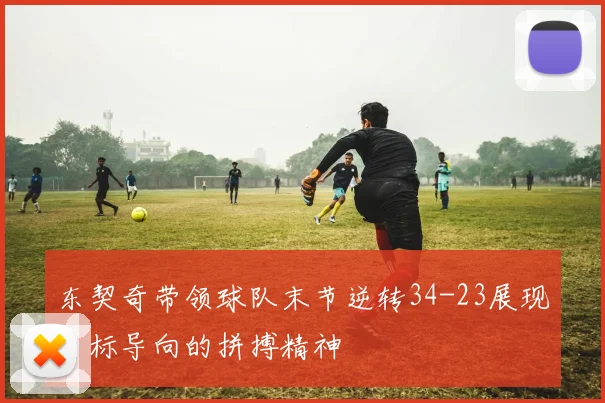 东契奇带领球队末节逆转34-23展现目标导向的拼搏精神