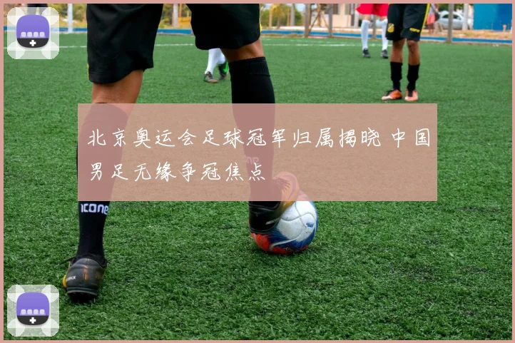 北京奥运会足球冠军归属揭晓 中国男足无缘争冠焦点