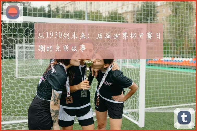 从1930到未来：历届世界杯开赛日期的光阴故事