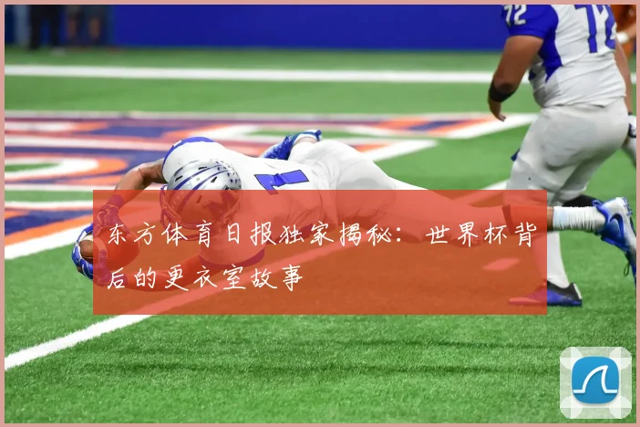 东方体育日报独家揭秘：世界杯背后的更衣室故事