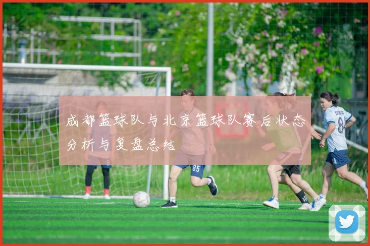 成都篮球队与北京篮球队赛后状态分析与复盘总结