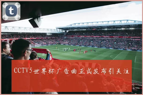 CCTV5世界杯广告曲正式发布引关注