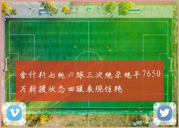 舍什科七轮六球三次绝杀绝平7650万新援状态回暖表现惊艳